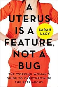 The Uterus Is a Feature, Not a Bug: The Working Woman's Guide to Overthrowing the Patriarchy