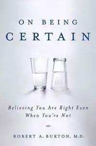 On Being Certain by Robert Alan Burton