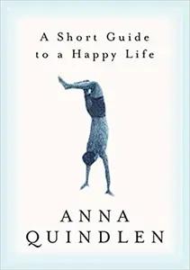 A Short Guide to a Happy Life by Anna Quindlen