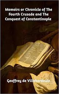 Memoirs or Chronicle of the Fourth Crusade and the Conquest of Constantinople by Geoffrey de Villehardouin