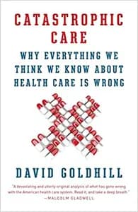Catastrophic Care: Why Everything We Think We Know about Health Care Is Wrong